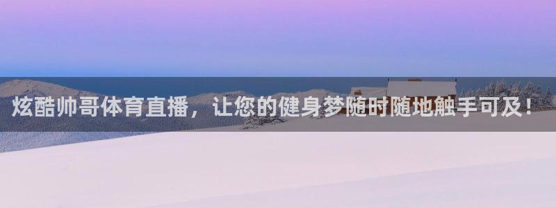 炫酷帅哥体育直播，让您的健身梦随时随地触手可及！