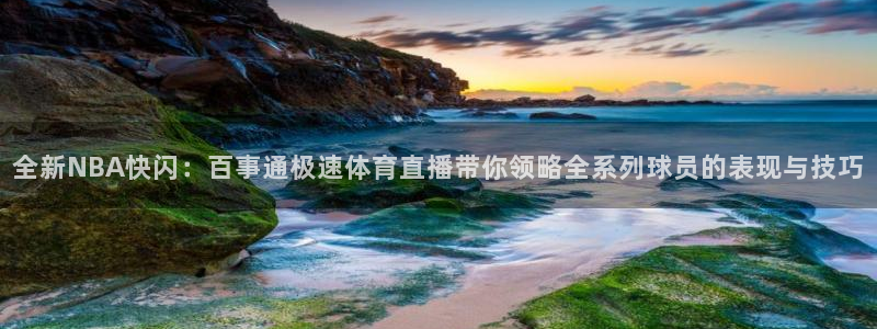 全新NBA快闪：百事通极速体育直播带你领略全系列球员的表现与技巧