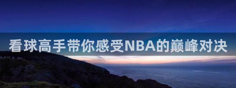 看球高手带你感受NBA的巅峰对决