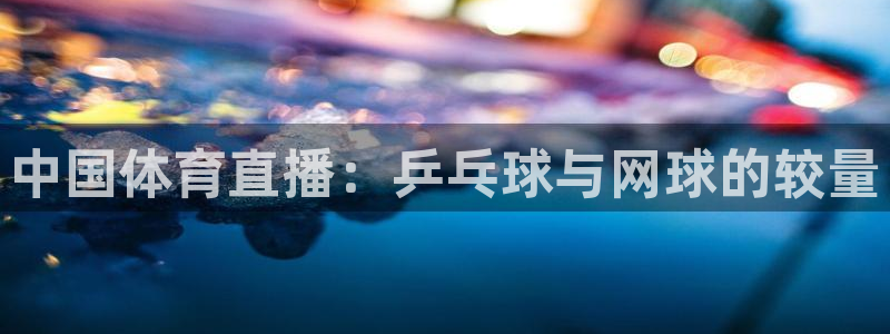 中国体育直播：乒乓球与网球的较量