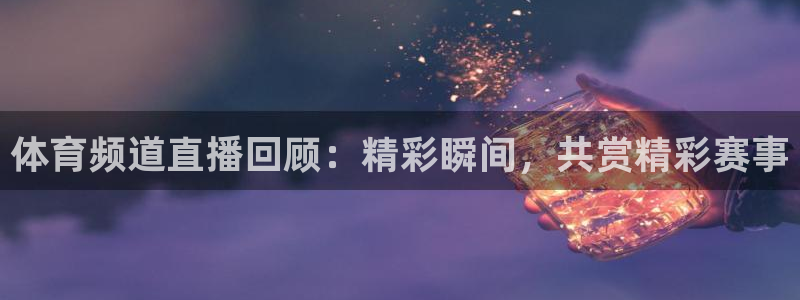 体育频道直播回顾：精彩瞬间，共赏精彩赛事